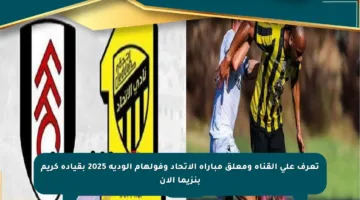 تعرف على القناة ومعلق مباراة الاتحاد وفولهام الودية 2025 بقيادة كريم بنزيما الآن
